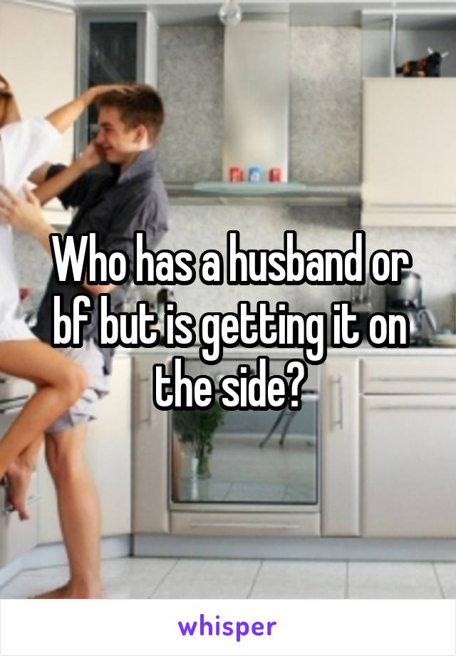 Who has a husband or bf but is getting it on the side?