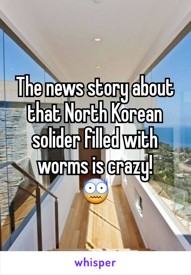 The news story about that North Korean solider filled with worms is crazy!
😨