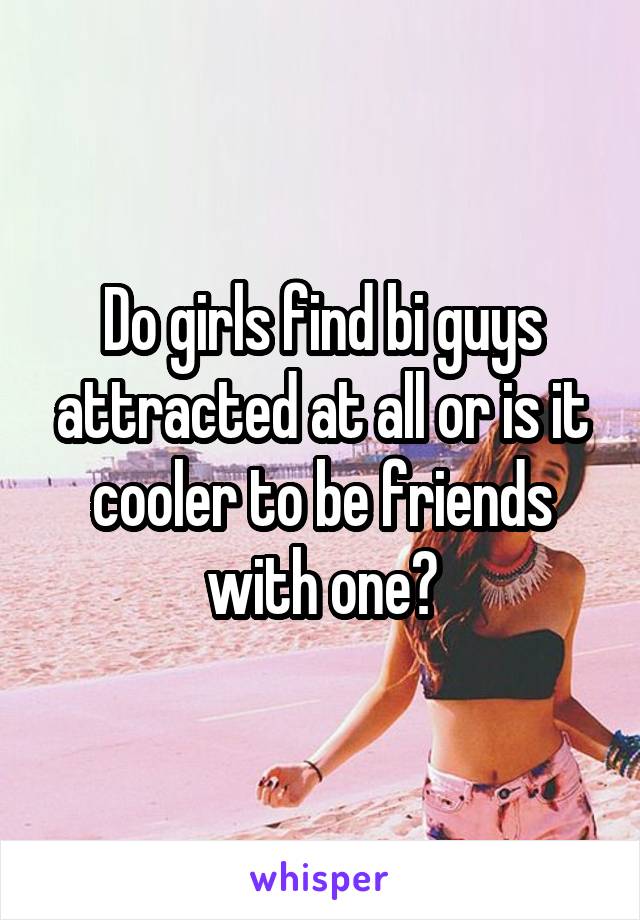 Do girls find bi guys attracted at all or is it cooler to be friends with one?