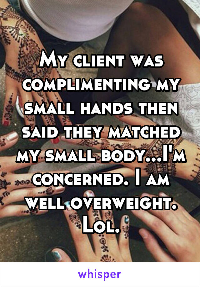 My client was complimenting my small hands then said they matched my small body...I'm concerned. I am well overweight. Lol.