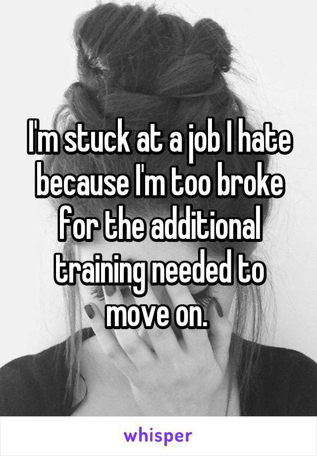 I'm stuck at a job I hate because I'm too broke for the additional training needed to move on. 