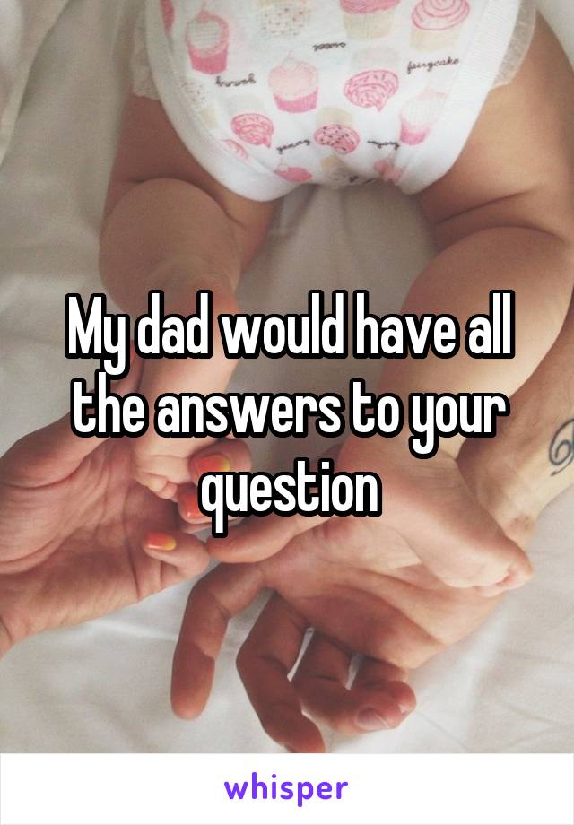 My dad would have all the answers to your question