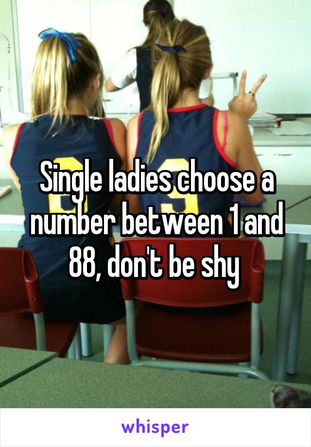 Single ladies choose a number between 1 and 88, don't be shy 