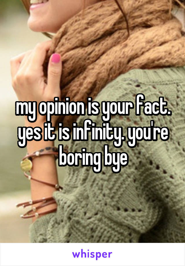 my opinion is your fact. yes it is infinity. you're boring bye