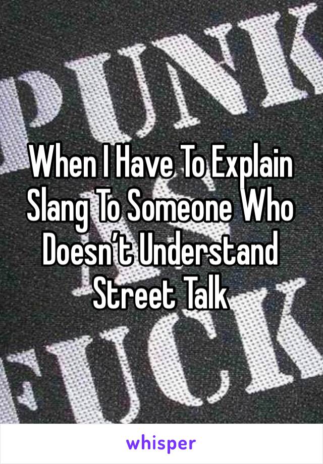 When I Have To Explain Slang To Someone Who Doesn’t Understand Street Talk 