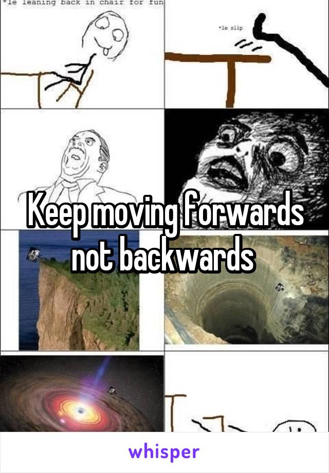 Keep moving forwards not backwards 