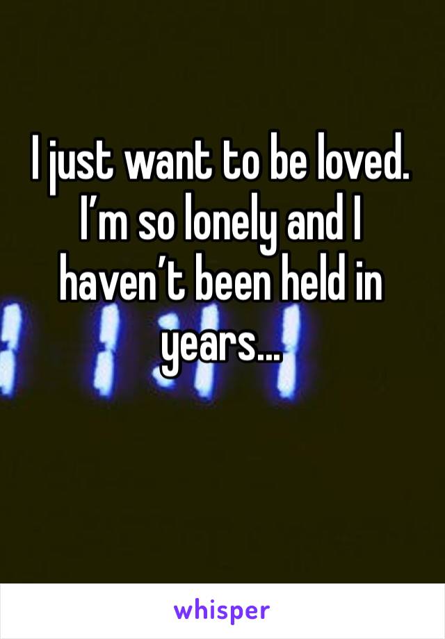 I just want to be loved. I’m so lonely and I haven’t been held in years...