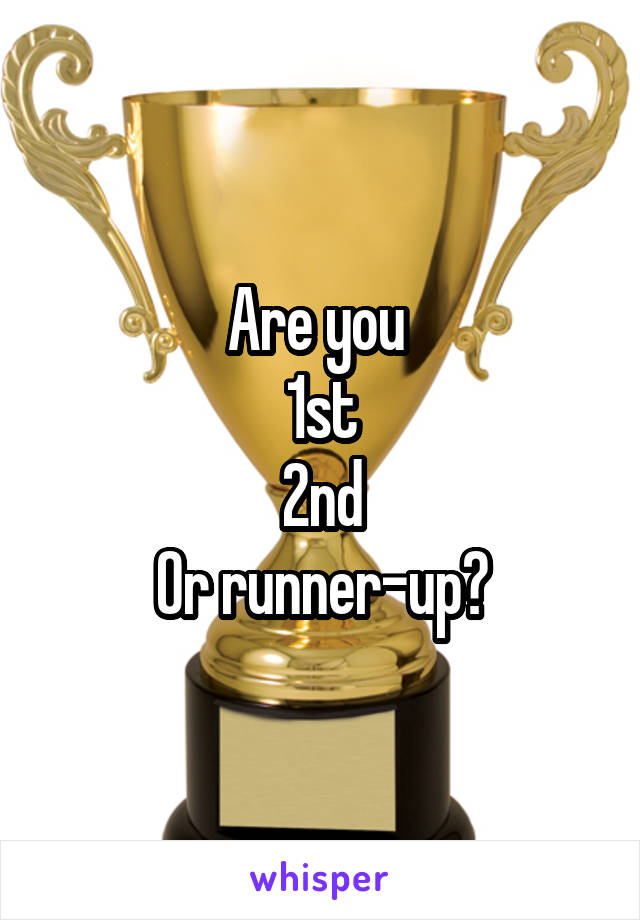 Are you 
1st
2nd
Or runner-up?