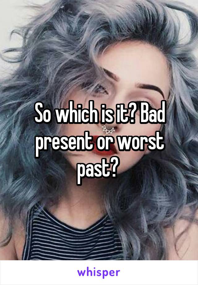 So which is it? Bad present or worst past? 