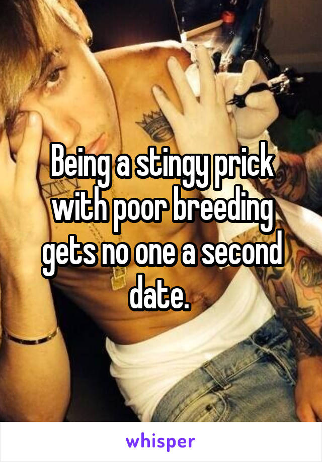 Being a stingy prick with poor breeding gets no one a second date. 