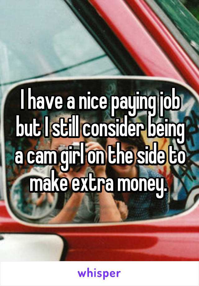 I have a nice paying job but I still consider being a cam girl on the side to make extra money. 