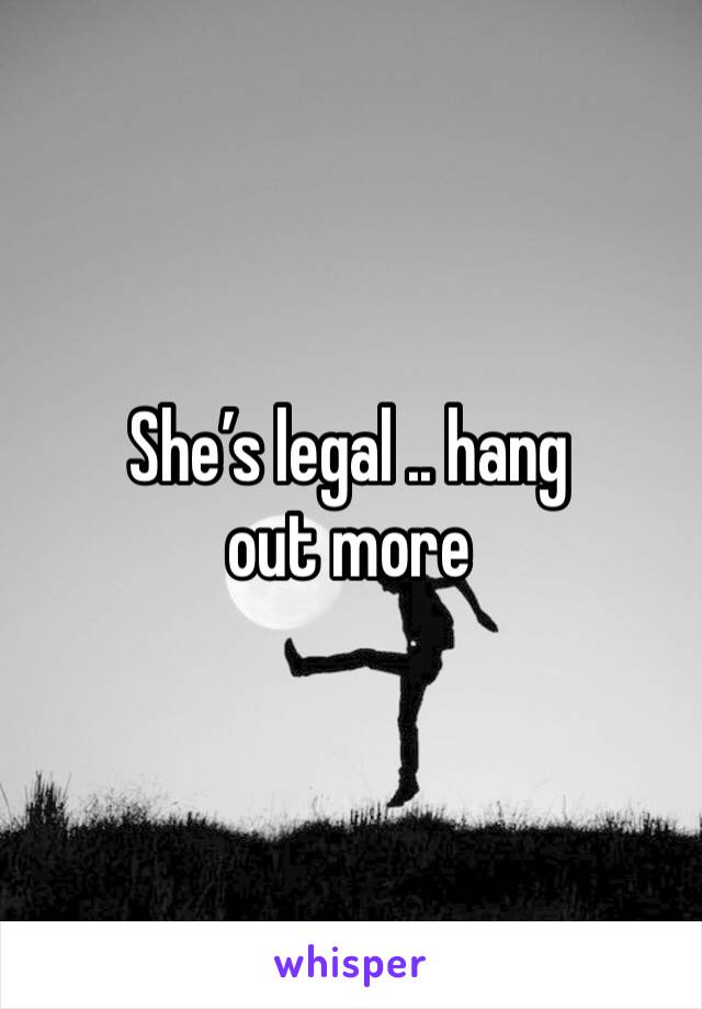 She’s legal .. hang out more 