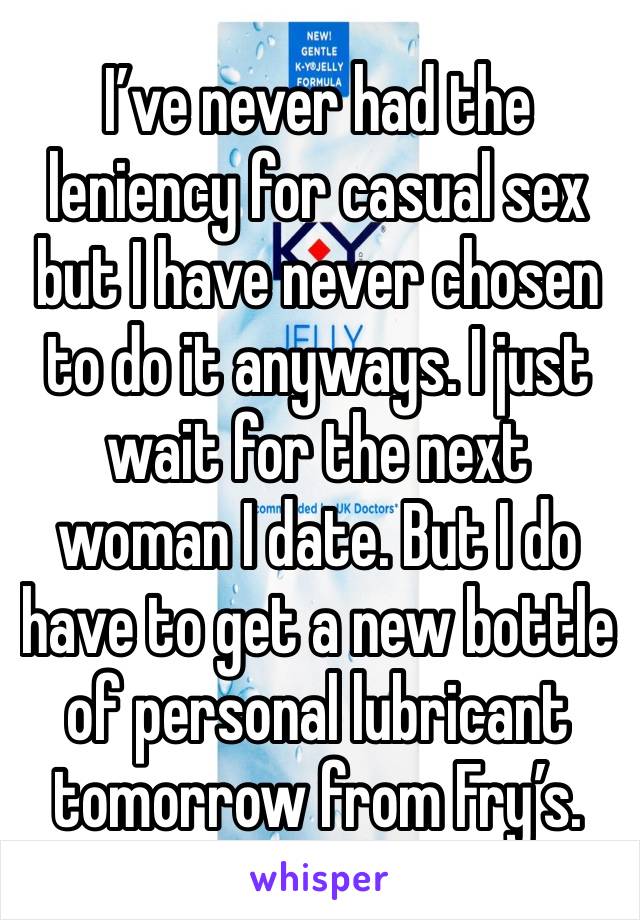 I’ve never had the leniency for casual sex but I have never chosen to do it anyways. I just wait for the next woman I date. But I do have to get a new bottle of personal lubricant tomorrow from Fry’s.