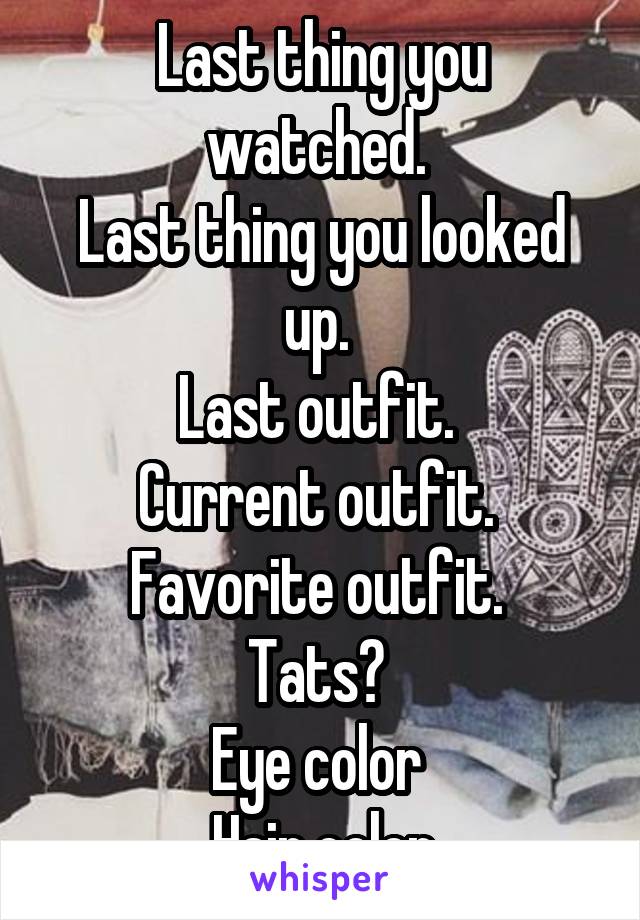 Last thing you watched. 
Last thing you looked up. 
Last outfit. 
Current outfit. 
Favorite outfit. 
Tats? 
Eye color 
Hair color