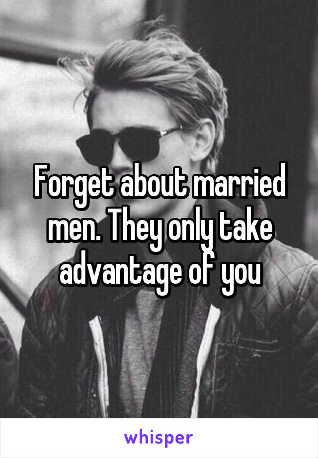 Forget about married men. They only take advantage of you