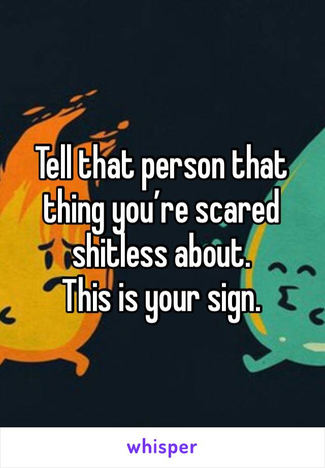 Tell that person that thing you’re scared shitless about.
This is your sign. 