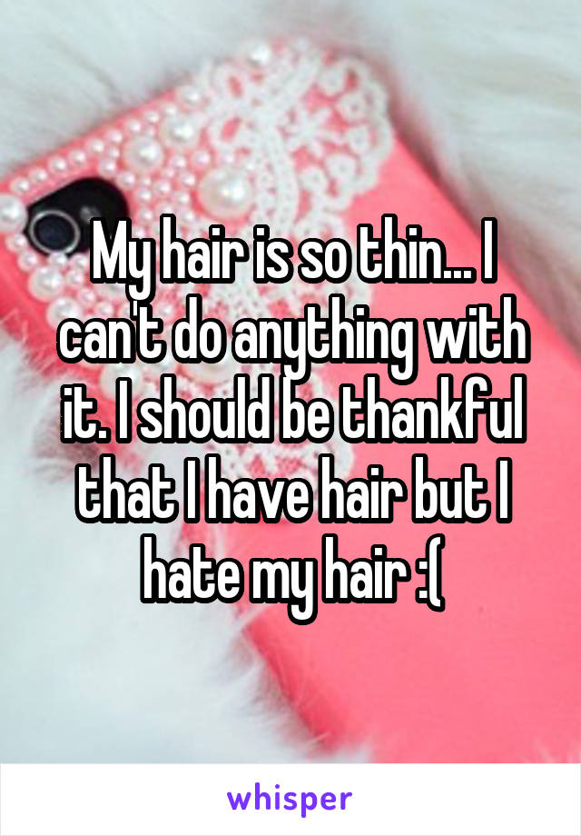 My hair is so thin... I can't do anything with it. I should be thankful that I have hair but I hate my hair :(