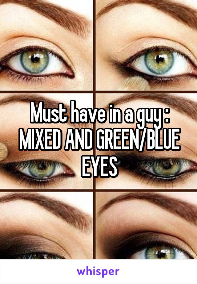 Must have in a guy : MIXED AND GREEN/BLUE EYES