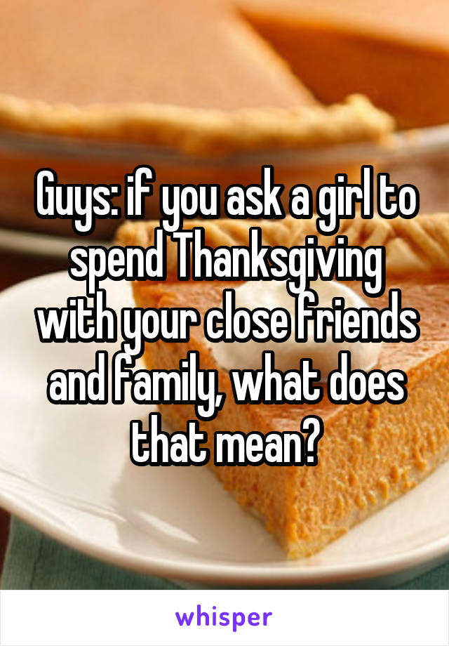 Guys: if you ask a girl to spend Thanksgiving with your close friends and family, what does that mean?