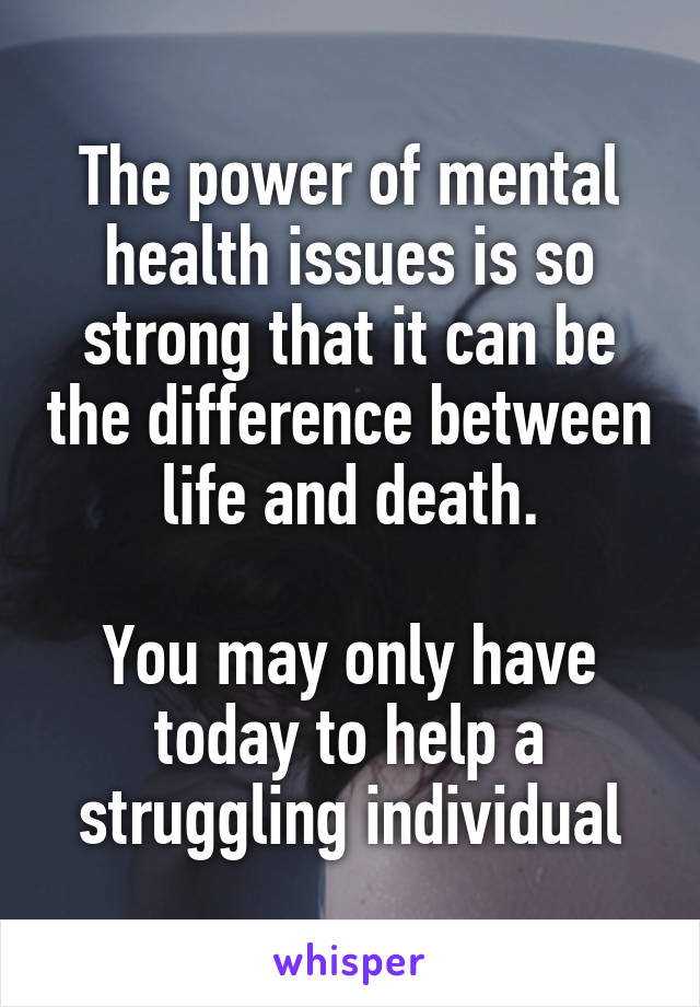 The power of mental health issues is so strong that it can be the difference between life and death.

You may only have today to help a struggling individual