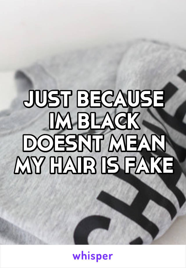 JUST BECAUSE IM BLACK DOESNT MEAN MY HAIR IS FAKE