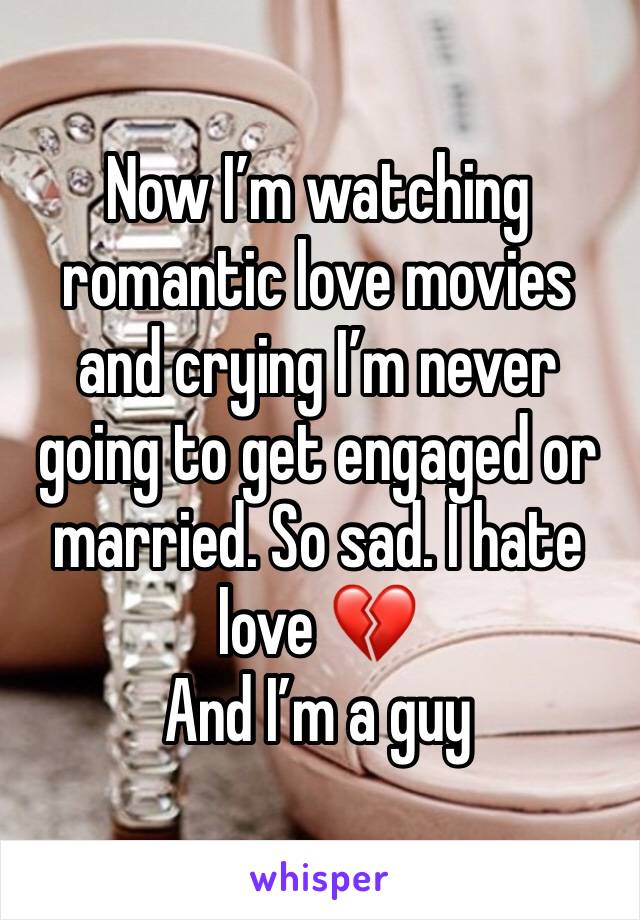 Now I’m watching romantic love movies and crying I’m never going to get engaged or married. So sad. I hate love 💔
And I’m a guy