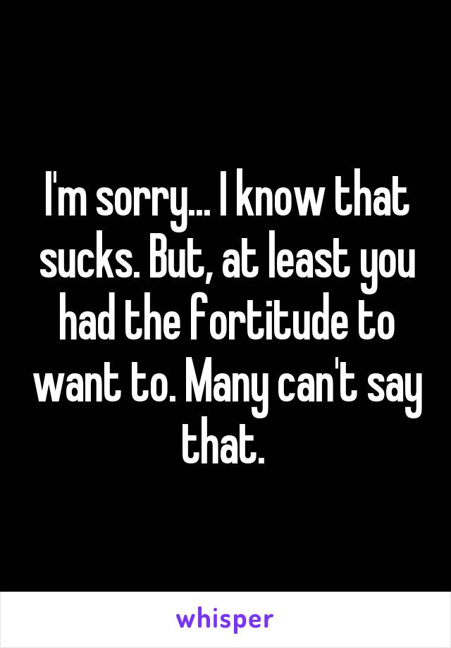 I'm sorry... I know that sucks. But, at least you had the fortitude to want to. Many can't say that. 