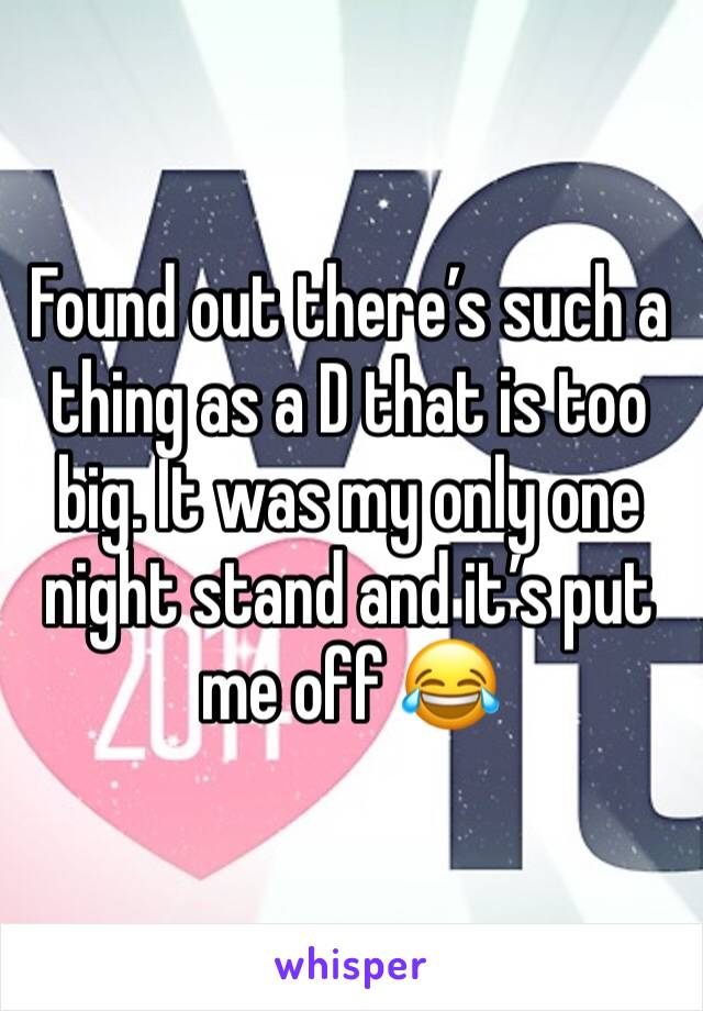 Found out there’s such a thing as a D that is too big. It was my only one night stand and it’s put me off 😂