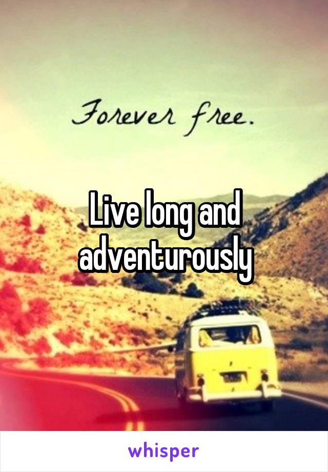 Live long and adventurously