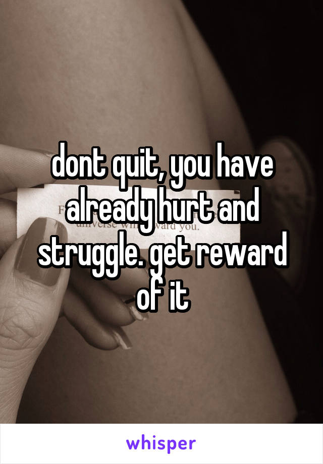 dont quit, you have already hurt and struggle. get reward of it