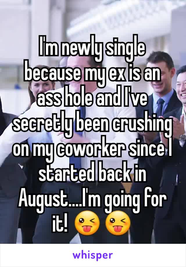 I'm newly single because my ex is an ass hole and I've secretly been crushing on my coworker since I started back in August....I'm going for it! 😜😜