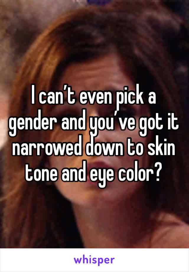 I can’t even pick a gender and you’ve got it narrowed down to skin tone and eye color? 