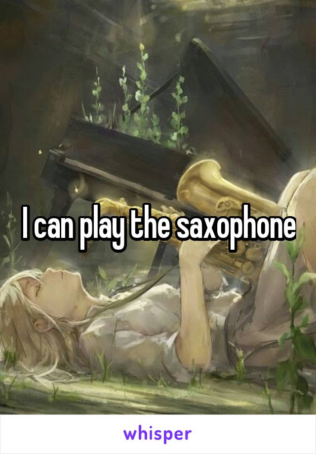 I can play the saxophone