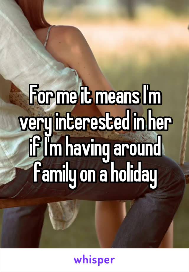 For me it means I'm very interested in her if I'm having around family on a holiday