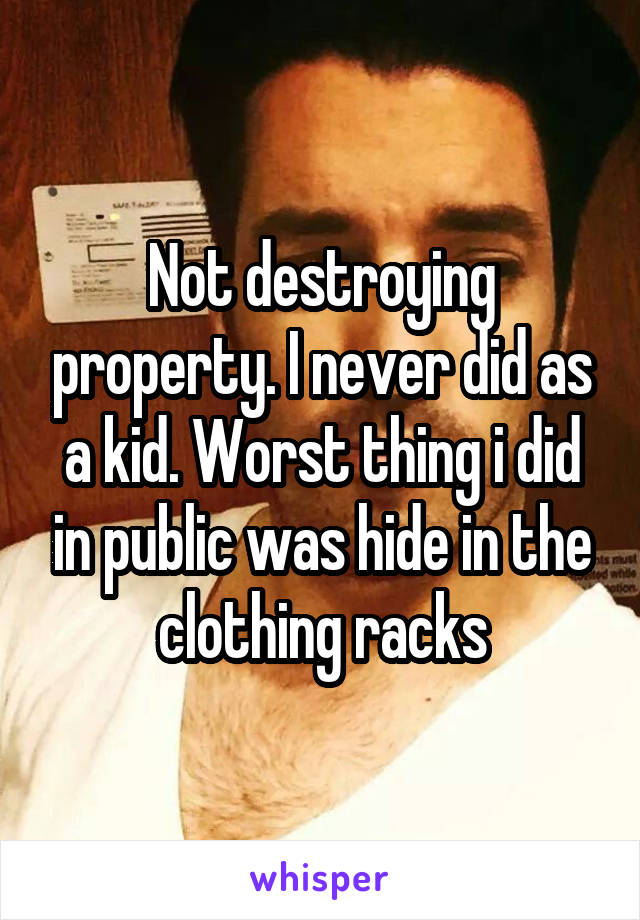 Not destroying property. I never did as a kid. Worst thing i did in public was hide in the clothing racks