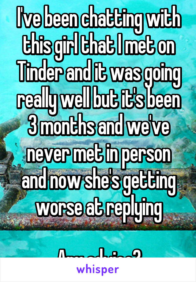 I've been chatting with this girl that I met on Tinder and it was going really well but it's been 3 months and we've never met in person and now she's getting worse at replying

Any advice?