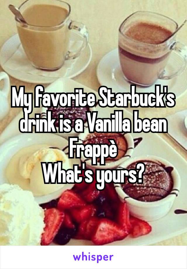 My favorite Starbuck's drink is a Vanilla bean Frappè
What's yours?