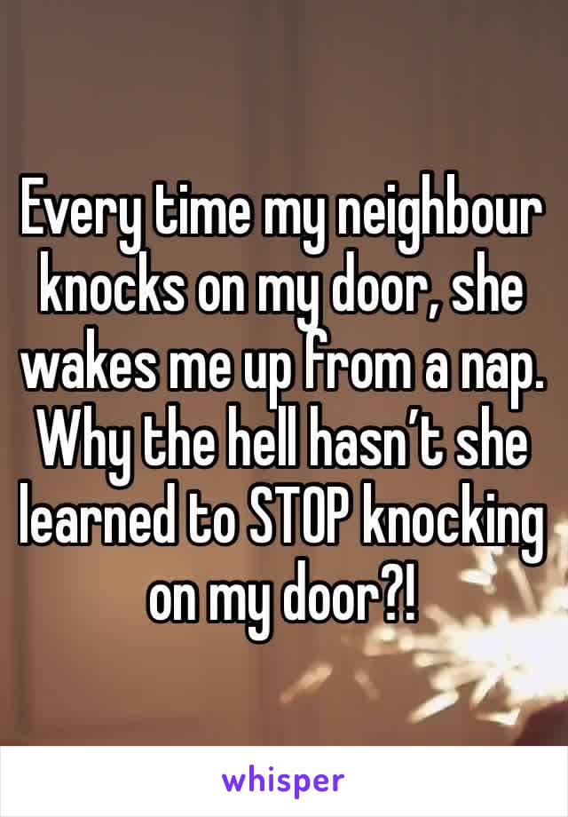 Every time my neighbour knocks on my door, she wakes me up from a nap. 
Why the hell hasn’t she learned to STOP knocking on my door?! 