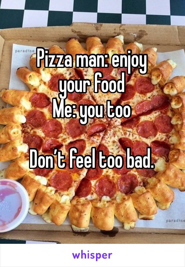 Pizza man: enjoy your food 
Me: you too

Don’t feel too bad. 