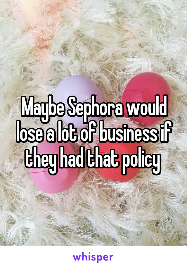 Maybe Sephora would lose a lot of business if they had that policy 