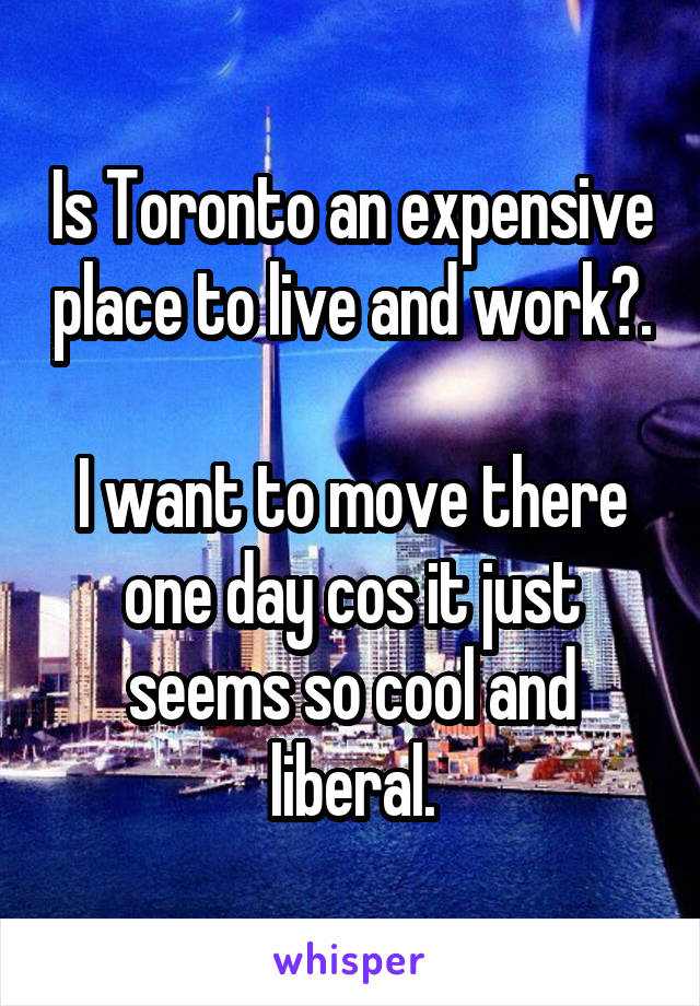 Is Toronto an expensive place to live and work?. 
I want to move there one day cos it just seems so cool and liberal.