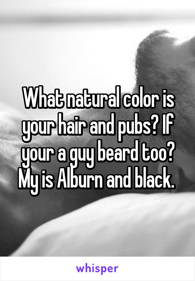 What natural color is your hair and pubs? If your a guy beard too? My is Alburn and black. 