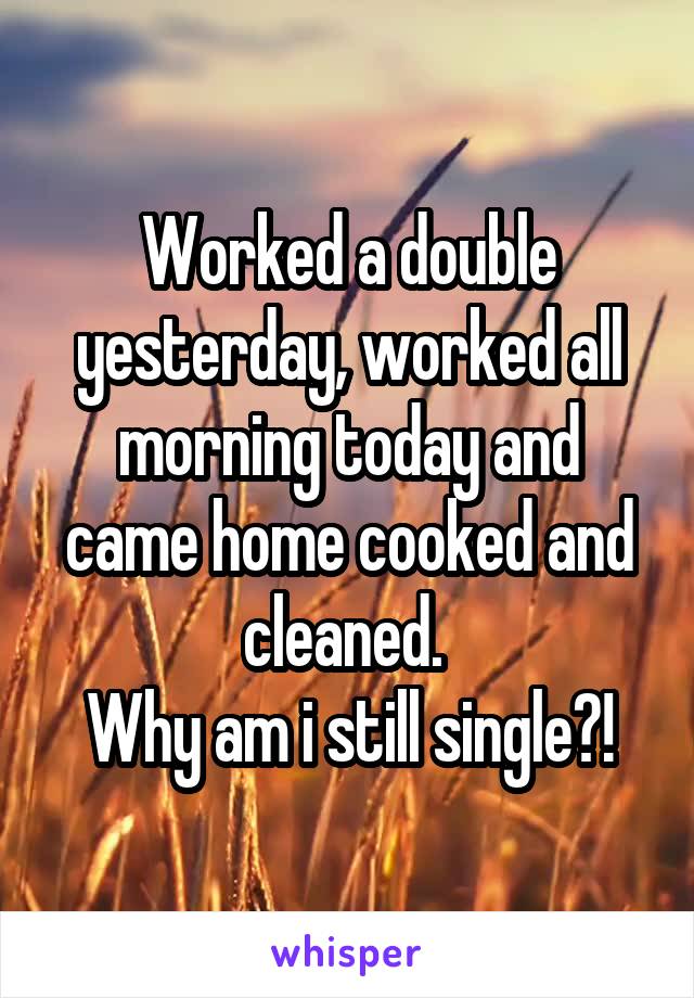 Worked a double yesterday, worked all morning today and came home cooked and cleaned. 
Why am i still single?!