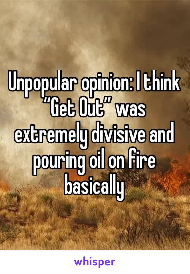 Unpopular opinion: I think “Get Out” was extremely divisive and pouring oil on fire basically 