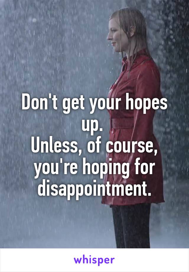 
Don't get your hopes up. 
Unless, of course, you're hoping for disappointment.