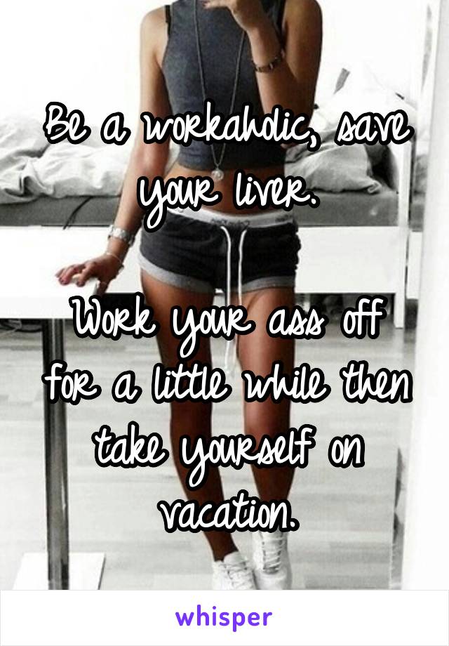 Be a workaholic, save your liver.

Work your ass off for a little while then take yourself on vacation.