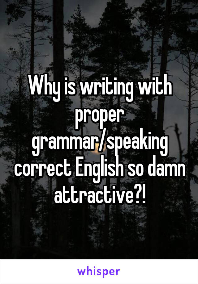 Why is writing with proper grammar/speaking correct English so damn attractive?!