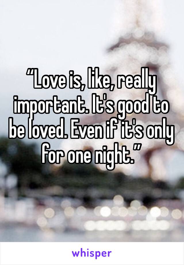 “Love is, like, really important. It's good to be loved. Even if it's only for one night.” 