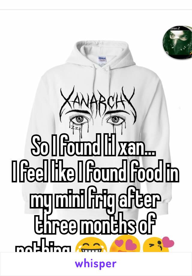 So I found lil xan... 
I feel like I found food in my mini frig after three months of nothing.😂😍😘