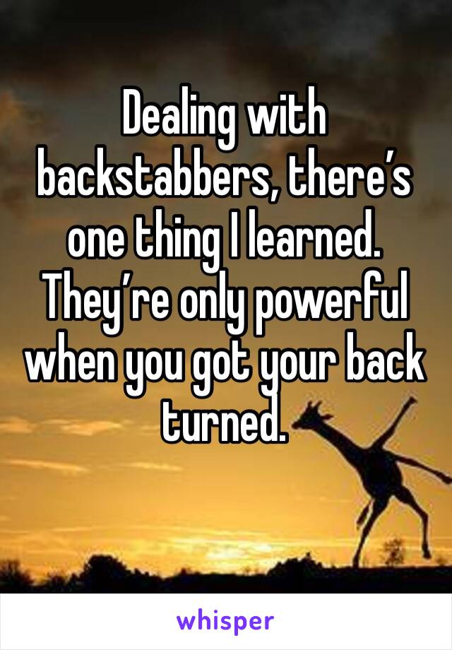 Dealing with backstabbers, there’s one thing I learned. They’re only powerful when you got your back turned. 